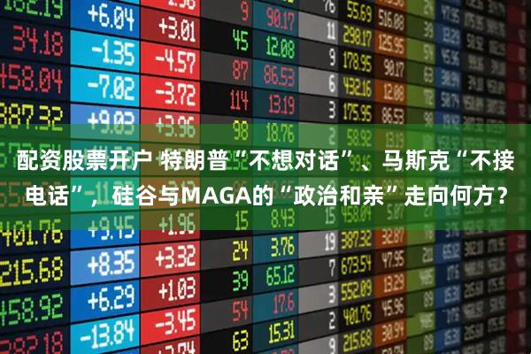 配资股票开户 特朗普“不想对话”、马斯克“不接电话”，硅谷与MAGA的“政治和亲”走向何方？