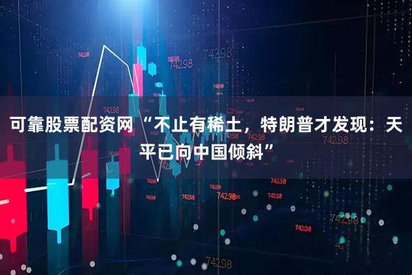 可靠股票配资网 “不止有稀土，特朗普才发现：天平已向中国倾斜”