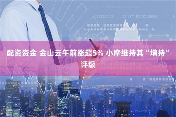 配资资金 金山云午前涨超5% 小摩维持其“增持”评级