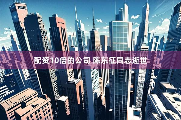 配资10倍的公司 陈东征同志逝世