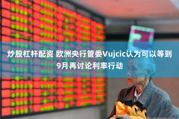 炒股杠杆配资 欧洲央行管委Vujcic认为可以等到9月再讨论利率行动