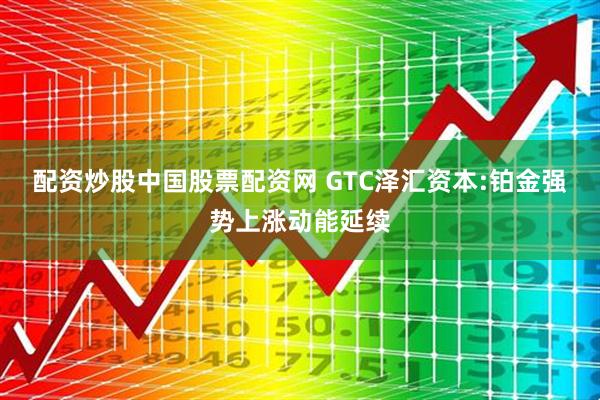 配资炒股中国股票配资网 GTC泽汇资本:铂金强势上涨动能延续