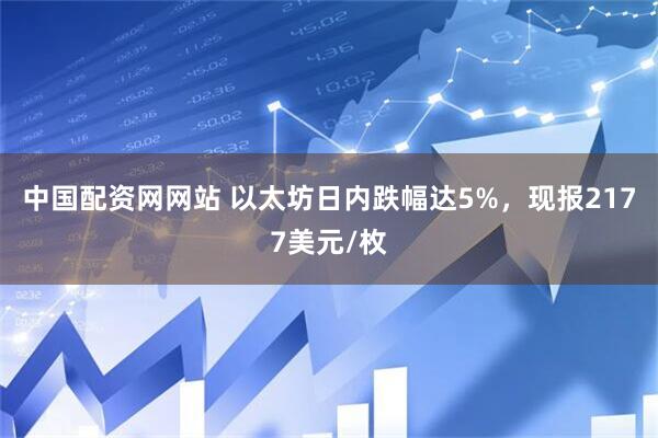中国配资网网站 以太坊日内跌幅达5%，现报2177美元/枚