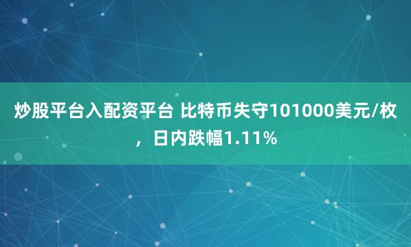炒股平台入配资平台 比特币失守101000美元/枚，日内跌幅1.11%