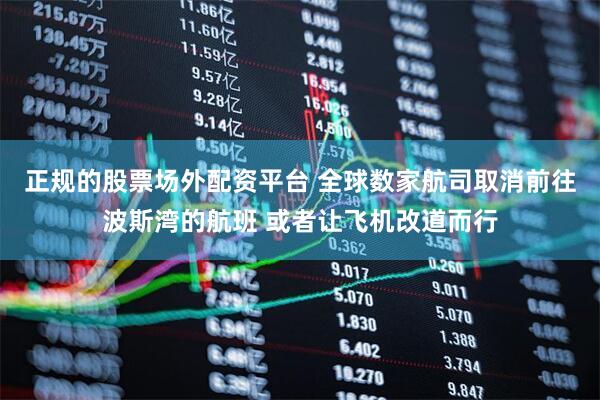 正规的股票场外配资平台 全球数家航司取消前往波斯湾的航班 或者让飞机改道而行
