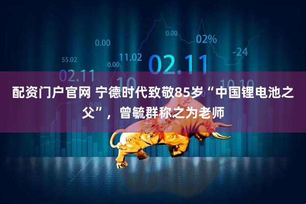 配资门户官网 宁德时代致敬85岁“中国锂电池之父”，曾毓群称之为老师