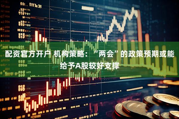 配资官方开户 机构策略：“两会”的政策预期或能给予A股较好支撑