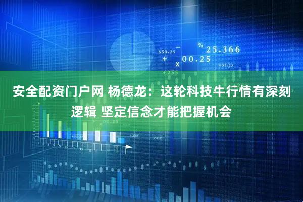 安全配资门户网 杨德龙：这轮科技牛行情有深刻逻辑 坚定信念才能把握机会