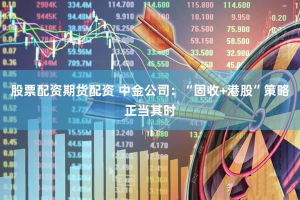股票配资期货配资 中金公司：“固收+港股”策略正当其时