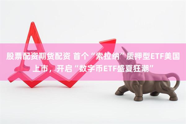 股票配资期货配资 首个“索拉纳”质押型ETF美国上市，开启“数字币ETF盛夏狂潮”