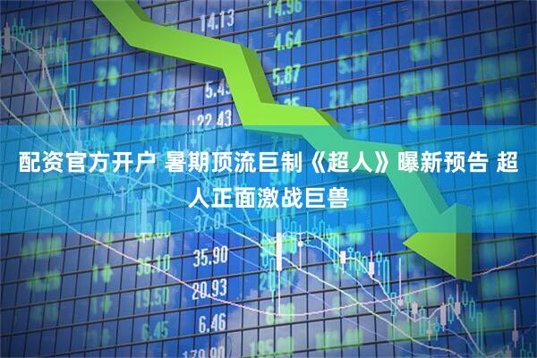 配资官方开户 暑期顶流巨制《超人》曝新预告 超人正面激战巨兽