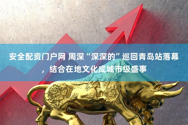 安全配资门户网 周深“深深的”巡回青岛站落幕，结合在地文化成城市级盛事