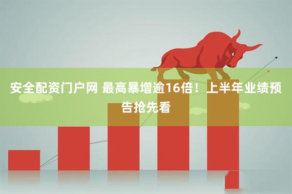 安全配资门户网 最高暴增逾16倍！上半年业绩预告抢先看