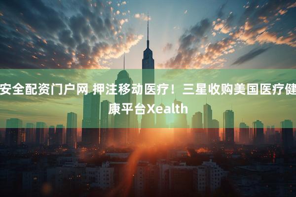 安全配资门户网 押注移动医疗！三星收购美国医疗健康平台Xealth