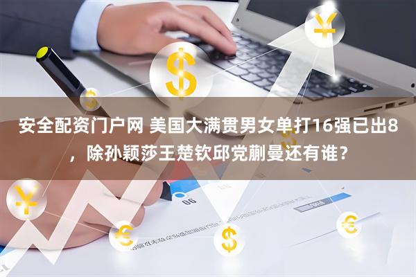 安全配资门户网 美国大满贯男女单打16强已出8，除孙颖莎王楚钦邱党蒯曼还有谁？