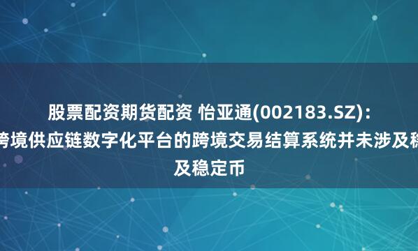 股票配资期货配资 怡亚通(002183.SZ)：目前跨境供应链数字化平台的跨境交易结算系统并未涉及稳定币
