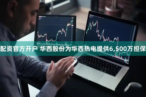 配资官方开户 华西股份为华西热电提供6,500万担保