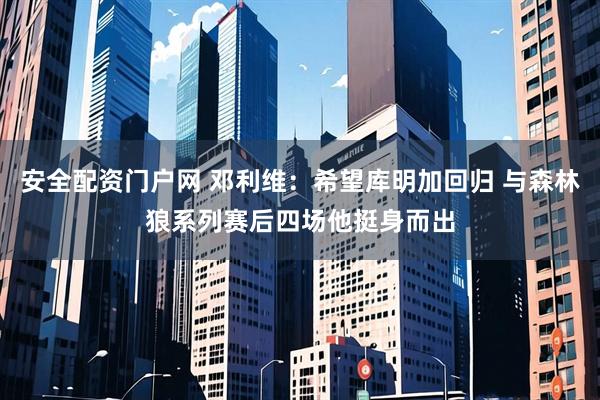安全配资门户网 邓利维：希望库明加回归 与森林狼系列赛后四场他挺身而出