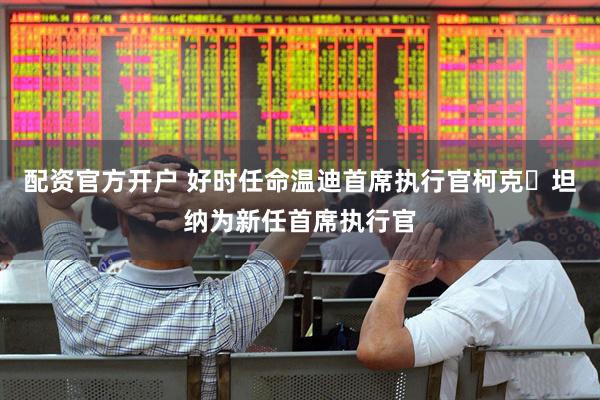 配资官方开户 好时任命温迪首席执行官柯克・坦纳为新任首席执行官