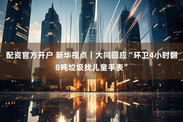 配资官方开户 新华视点｜大同回应“环卫4小时翻8吨垃圾找儿童手表”