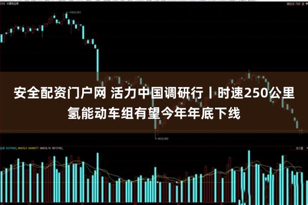 安全配资门户网 活力中国调研行丨时速250公里氢能动车组有望今年年底下线