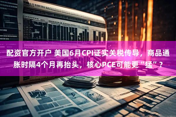 配资官方开户 美国6月CPI证实关税传导，商品通胀时隔4个月再抬头，核心PCE可能更“猛”？