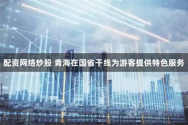 配资网络炒股 青海在国省干线为游客提供特色服务