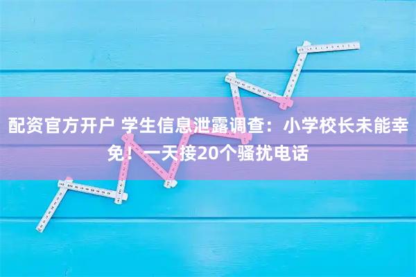配资官方开户 学生信息泄露调查:小学校长未能幸免!一天接20个骚扰电话