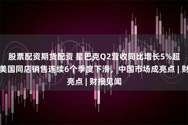 股票配资期货配资 星巴克Q2营收同比增长5%超预期,美国同店销售连续6个季度下滑,中国市场成亮点 | 财报见闻