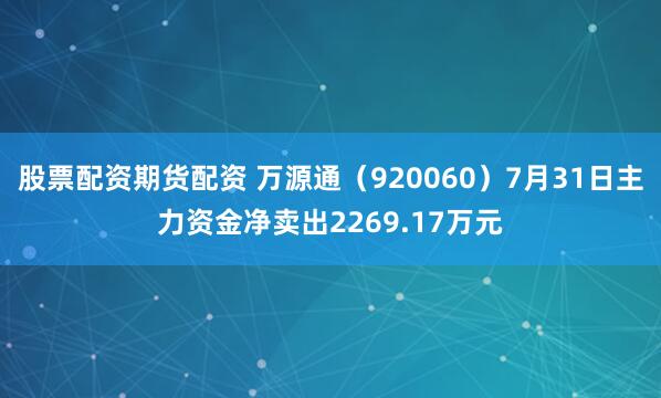 股票配资期货配资 万源通(920060)7月31日主力资金净卖出2269.17万元