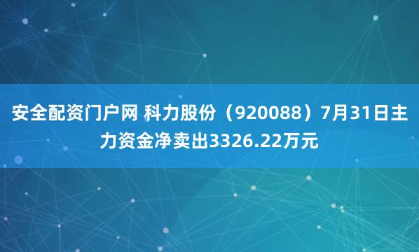 安全配资门户网 科力股份(920088)7月31日主力资金净卖出3326.22万元