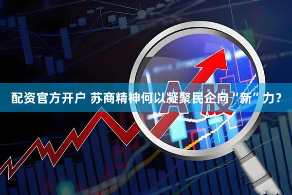 配资官方开户 苏商精神何以凝聚民企向“新”力?