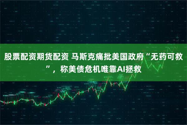 股票配资期货配资 马斯克痛批美国政府“无药可救”,称美债危机唯靠AI拯救