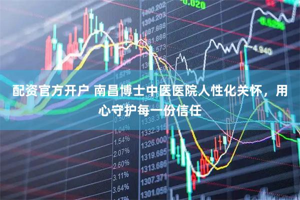 配资官方开户 南昌博士中医医院人性化关怀,用心守护每一份信任