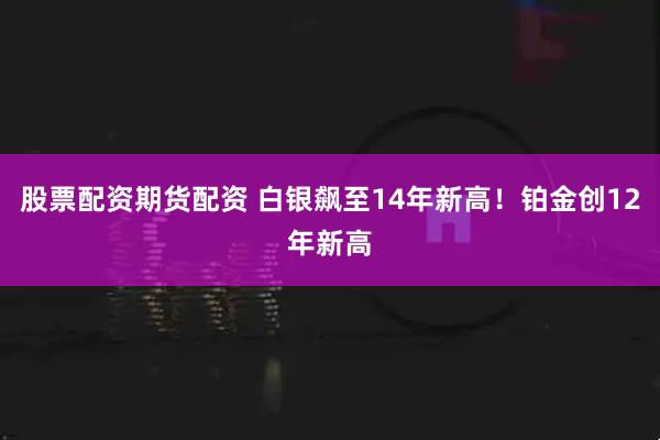 股票配资期货配资 白银飙至14年新高!铂金创12年新高