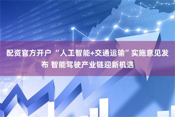 配资官方开户 “人工智能+交通运输”实施意见发布 智能驾驶产业链迎新机遇