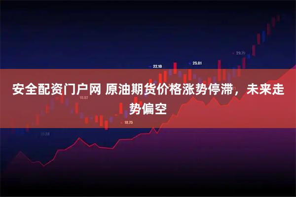 安全配资门户网 原油期货价格涨势停滞,未来走势偏空