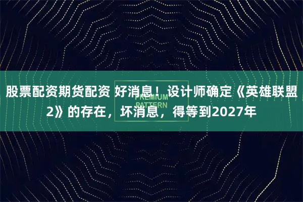 股票配资期货配资 好消息!设计师确定《英雄联盟2》的存在,坏消息,得等到2027年
