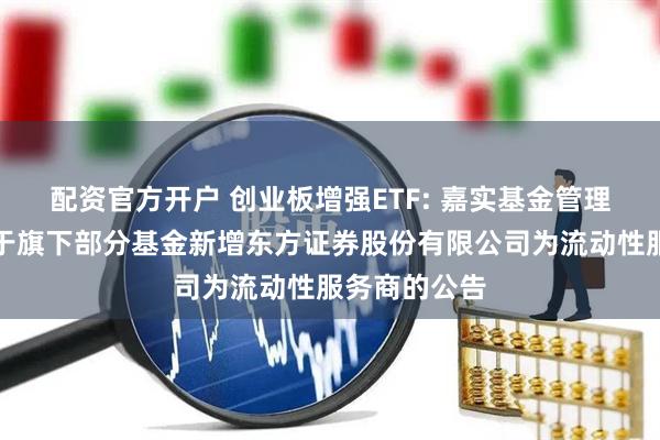 配资官方开户 创业板增强ETF: 嘉实基金管理有限公司关于旗下部分基金新增东方证券股份有限公司为流动性服务商的公告
