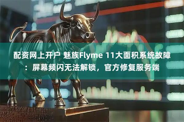 配资网上开户 魅族Flyme 11大面积系统故障：屏幕频闪无法解锁，官方修复服务端