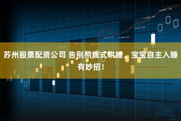 苏州股票配资公司 告别熬鹰式哄睡，宝宝自主入睡有妙招！