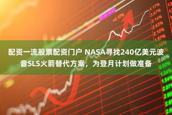 配资一流股票配资门户 NASA寻找240亿美元波音SLS火箭替代方案，为登月计划做准备