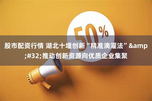 股市配资行情 湖北十堰创新“精准滴灌法” 推动创新资源向优质企业集聚