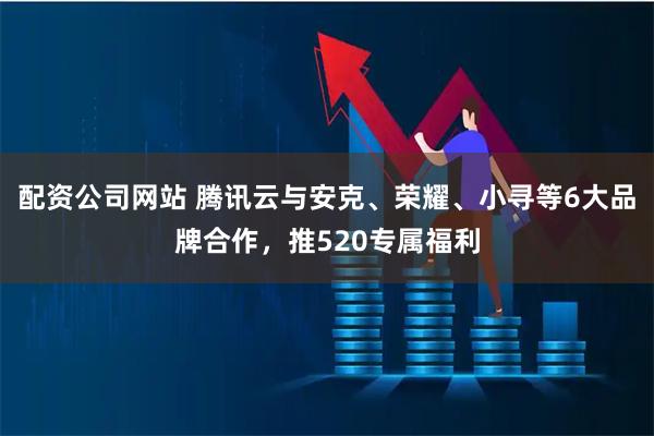 配资公司网站 腾讯云与安克、荣耀、小寻等6大品牌合作，推520专属福利