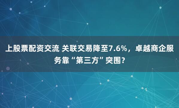 上股票配资交流 关联交易降至7.6%，卓越商企服务靠“第三方”突围？