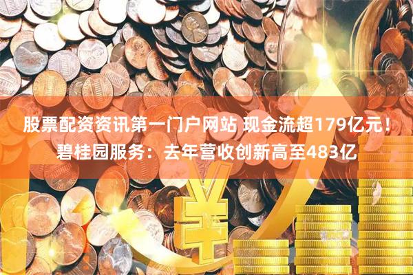 股票配资资讯第一门户网站 现金流超179亿元！碧桂园服务：去年营收创新高至483亿