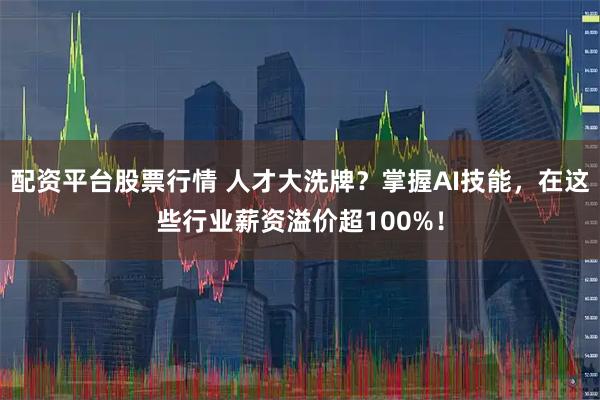 配资平台股票行情 人才大洗牌？掌握AI技能，在这些行业薪资溢价超100%！
