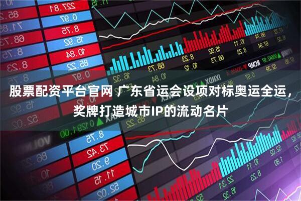 股票配资平台官网 广东省运会设项对标奥运全运，奖牌打造城市IP的流动名片