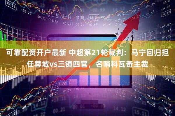 可靠配资开户最新 中超第21轮裁判：马宁回归担任蓉城vs三镇四官，名哨科瓦奇主裁
