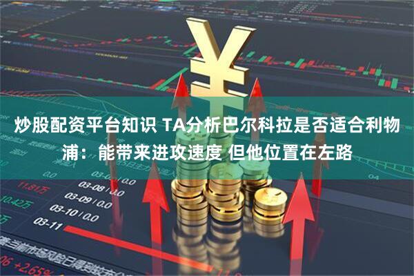 炒股配资平台知识 TA分析巴尔科拉是否适合利物浦：能带来进攻速度 但他位置在左路